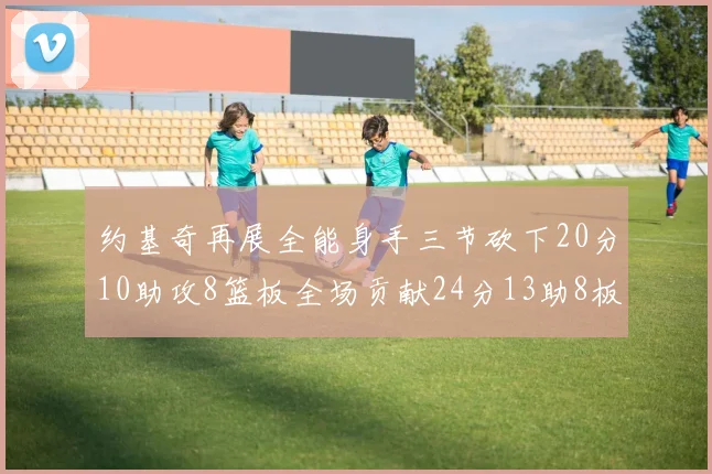 约基奇再展全能身手三节砍下20分10助攻8篮板全场贡献24分13助8板