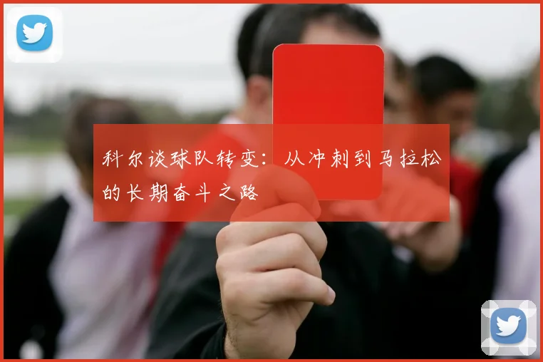 科尔谈球队转变：从冲刺到马拉松的长期奋斗之路