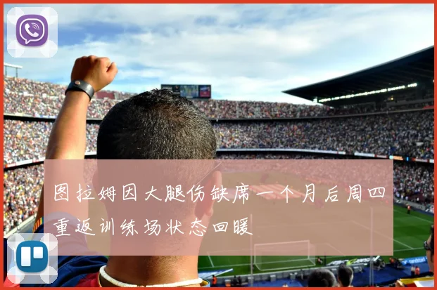 图拉姆因大腿伤缺席一个月后周四重返训练场状态回暖