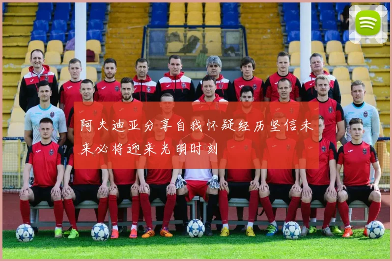阿夫迪亚分享自我怀疑经历坚信未来必将迎来光明时刻