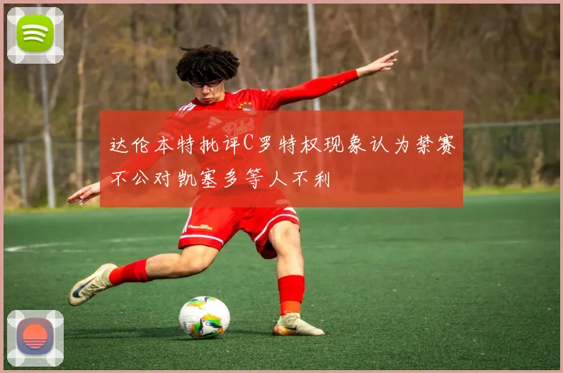 达伦本特批评C罗特权现象认为禁赛不公对凯塞多等人不利
