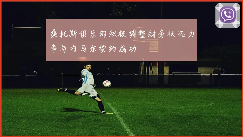 桑托斯俱乐部积极调整财务状况力争与内马尔续约成功