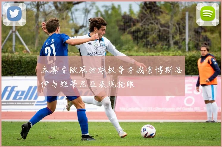 本赛季欧冠控球权争夺战索博斯洛伊与维蒂尼亚表现抢眼