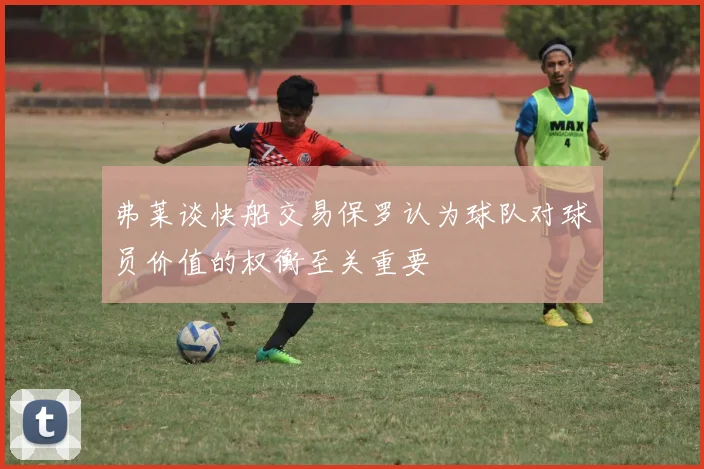 弗莱谈快船交易保罗认为球队对球员价值的权衡至关重要