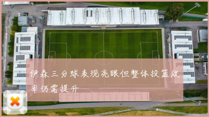 伊森三分球表现亮眼但整体投篮效率仍需提升