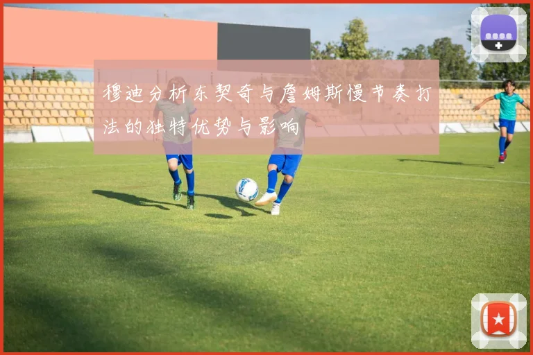穆迪分析东契奇与詹姆斯慢节奏打法的独特优势与影响