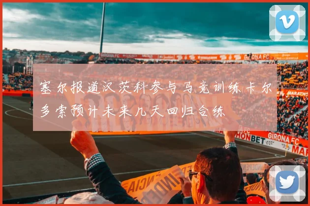 塞尔报道汉茨科参与马竞训练卡尔多索预计未来几天回归合练
