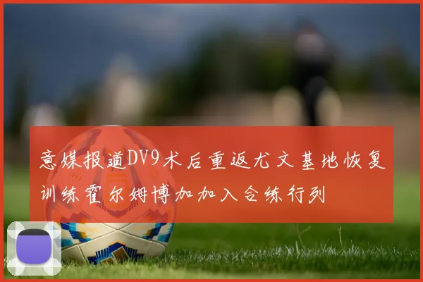 意媒报道DV9术后重返尤文基地恢复训练霍尔姆博加加入合练行列