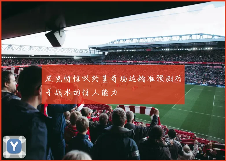 皮克特惊叹约基奇场边精准预测对手战术的惊人能力