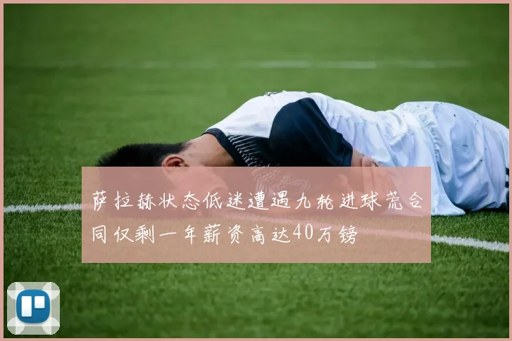 萨拉赫状态低迷遭遇九轮进球荒合同仅剩一年薪资高达40万镑