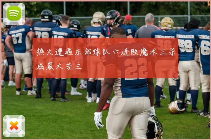 热火遭遇东部球队六连败魔术三杀成最大苦主