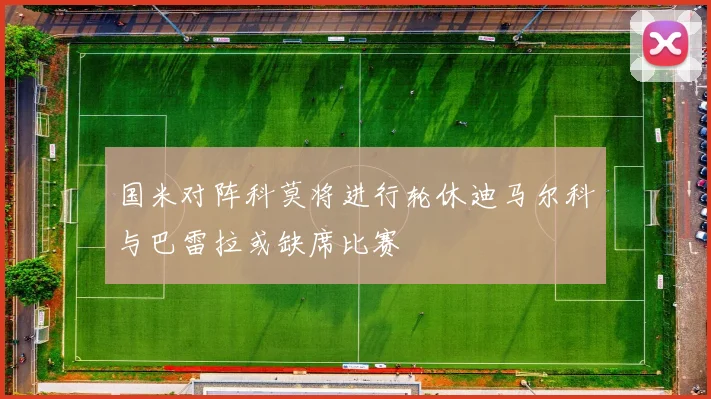 国米对阵科莫将进行轮休迪马尔科与巴雷拉或缺席比赛