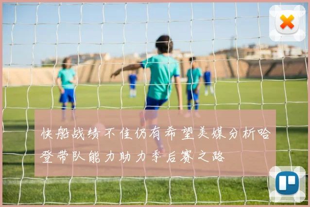 快船战绩不佳仍有希望美媒分析哈登带队能力助力季后赛之路