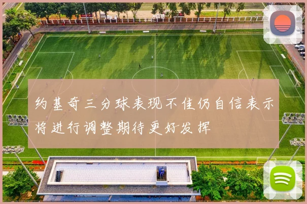 约基奇三分球表现不佳仍自信表示将进行调整期待更好发挥