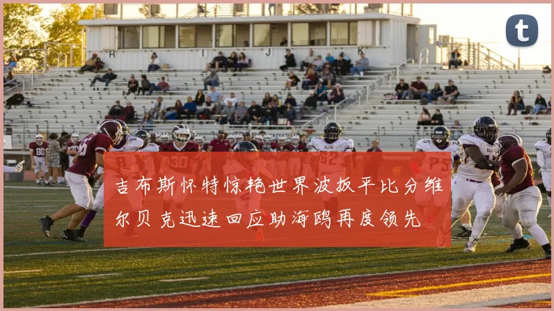吉布斯怀特惊艳世界波扳平比分维尔贝克迅速回应助海鸥再度领先