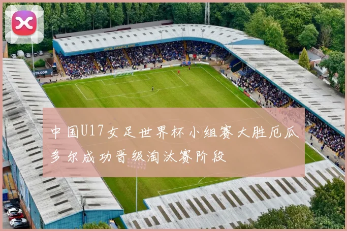 中国U17女足世界杯小组赛大胜厄瓜多尔成功晋级淘汰赛阶段