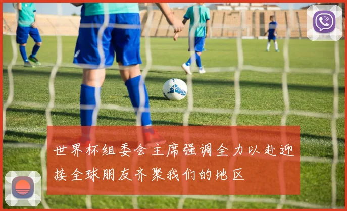 世界杯组委会主席强调全力以赴迎接全球朋友齐聚我们的地区