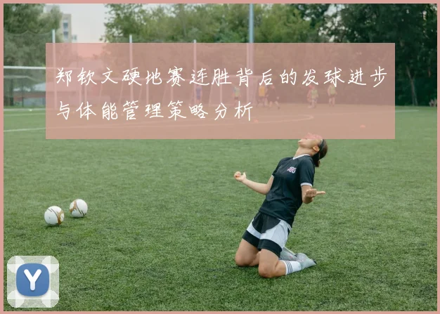 郑钦文硬地赛连胜背后的发球进步与体能管理策略分析