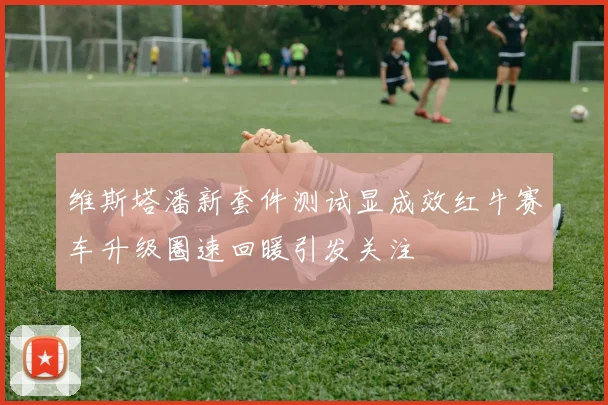 维斯塔潘新套件测试显成效红牛赛车升级圈速回暖引发关注