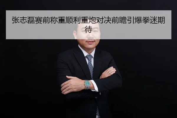 张志磊赛前称重顺利重炮对决前瞻引爆拳迷期待