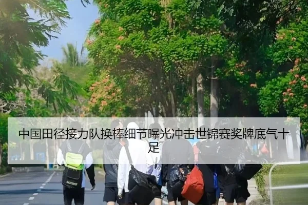 中国田径接力队换棒细节曝光冲击世锦赛奖牌底气十足